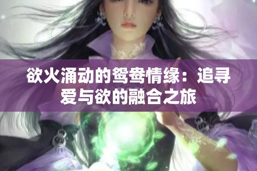 欲火涌动的鸳鸯情缘：追寻爱与欲的融合之旅