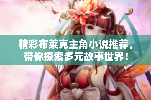精彩布莱克主角小说推荐，带你探索多元故事世界！