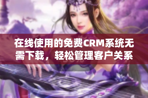 在线使用的免费CRM系统无需下载，轻松管理客户关系