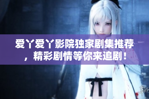 爱丫爱丫影院独家剧集推荐，精彩剧情等你来追剧！