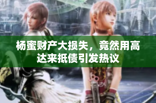 杨蜜财产大损失，竟然用高达来抵债引发热议