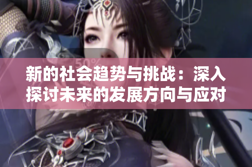 新的社会趋势与挑战：深入探讨未来的发展方向与应对策略