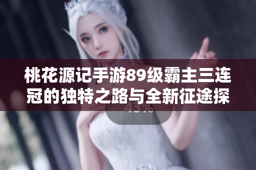 桃花源记手游89级霸主三连冠的独特之路与全新征途探秘