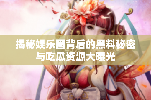 揭秘娱乐圈背后的黑料秘密与吃瓜资源大曝光
