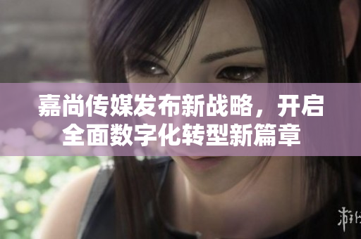 嘉尚传媒发布新战略，开启全面数字化转型新篇章