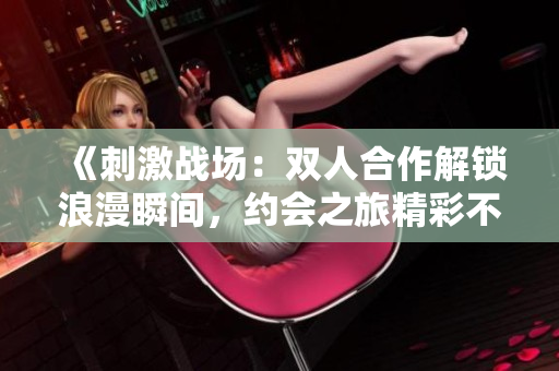 《刺激战场：双人合作解锁浪漫瞬间，约会之旅精彩不断》