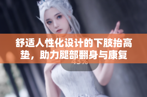 舒适人性化设计的下肢抬高垫，助力腿部翻身与康复