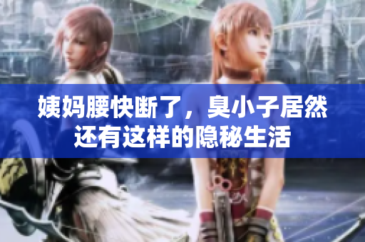 姨妈腰快断了，臭小子居然还有这样的隐秘生活