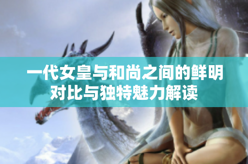 一代女皇与和尚之间的鲜明对比与独特魅力解读