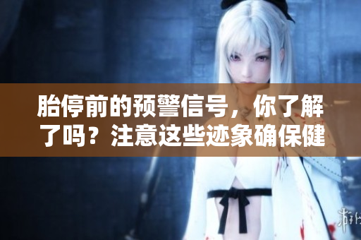 胎停前的预警信号，你了解了吗？注意这些迹象确保健康