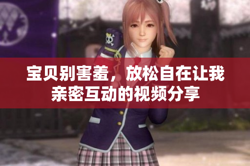 宝贝别害羞，放松自在让我亲密互动的视频分享