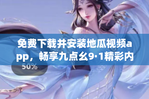 免费下载并安装地瓜视频app，畅享九点幺9·1精彩内容