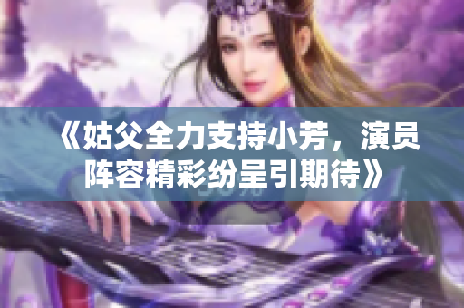 《姑父全力支持小芳，演员阵容精彩纷呈引期待》