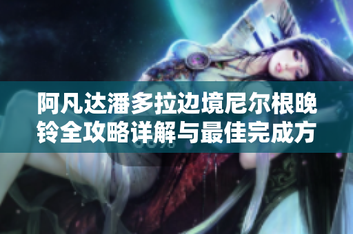 阿凡达潘多拉边境尼尔根晚铃全攻略详解与最佳完成方法