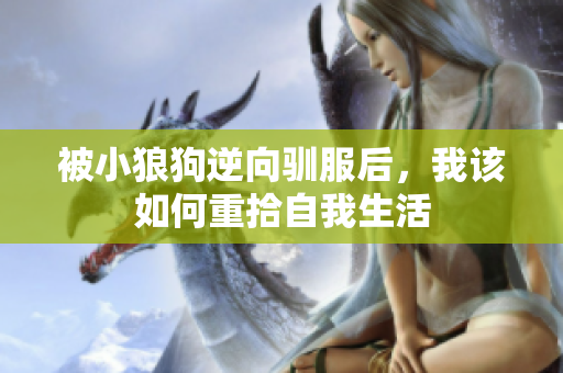 被小狼狗逆向驯服后，我该如何重拾自我生活