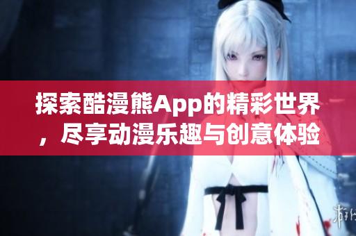探索酷漫熊App的精彩世界，尽享动漫乐趣与创意体验