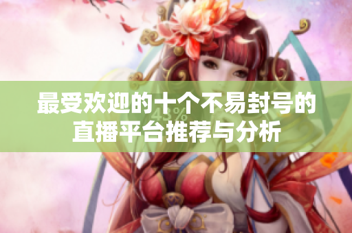 最受欢迎的十个不易封号的直播平台推荐与分析