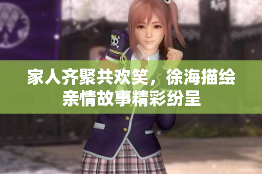家人齐聚共欢笑，徐海描绘亲情故事精彩纷呈