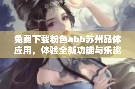 免费下载粉色abb苏州晶体应用，体验全新功能与乐趣！