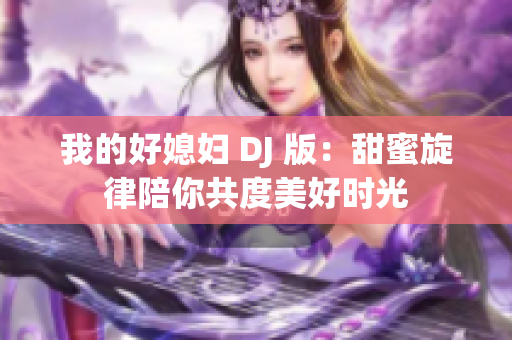 我的好媳妇 DJ 版：甜蜜旋律陪你共度美好时光