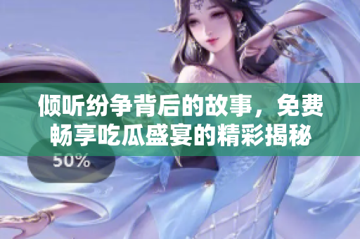 倾听纷争背后的故事，免费畅享吃瓜盛宴的精彩揭秘