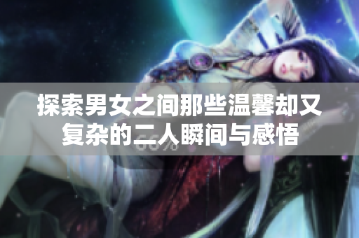 探索男女之间那些温馨却又复杂的二人瞬间与感悟