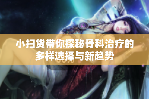 小扫货带你探秘骨科治疗的多样选择与新趋势