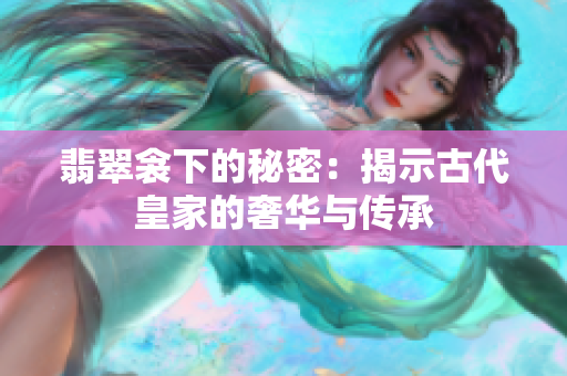 翡翠衾下的秘密：揭示古代皇家的奢华与传承