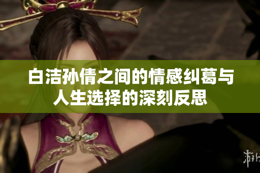 白洁孙倩之间的情感纠葛与人生选择的深刻反思