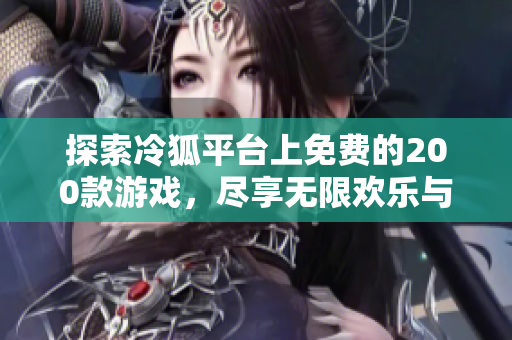 探索冷狐平台上免费的200款游戏，尽享无限欢乐与冒险