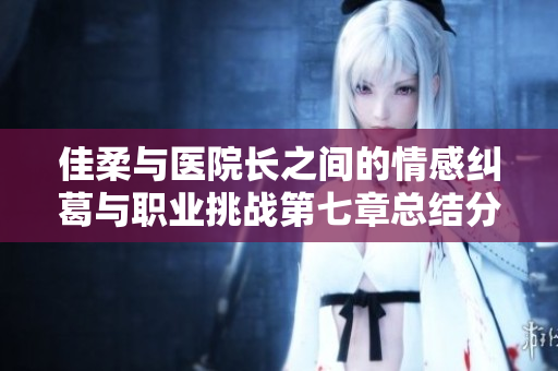 佳柔与医院长之间的情感纠葛与职业挑战第七章总结分析