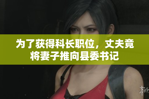 为了获得科长职位，丈夫竟将妻子推向县委书记