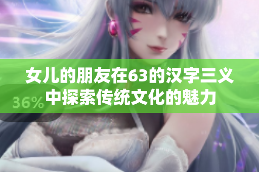 女儿的朋友在63的汉字三义中探索传统文化的魅力