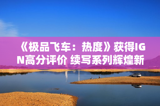 《极品飞车：热度》获得IGN高分评价 续写系列辉煌新篇章