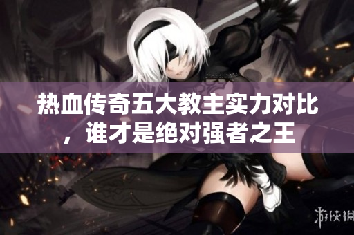 热血传奇五大教主实力对比，谁才是绝对强者之王