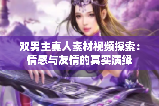 双男主真人素材视频探索：情感与友情的真实演绎