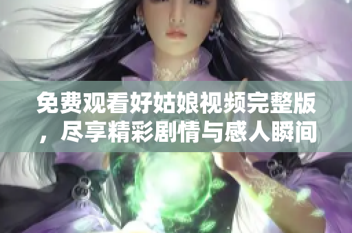 免费观看好姑娘视频完整版，尽享精彩剧情与感人瞬间