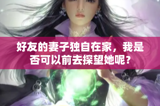 好友的妻子独自在家，我是否可以前去探望她呢？