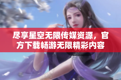 尽享星空无限传媒资源，官方下载畅游无限精彩内容