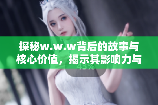 探秘w.w.w背后的故事与核心价值，揭示其影响力与意义