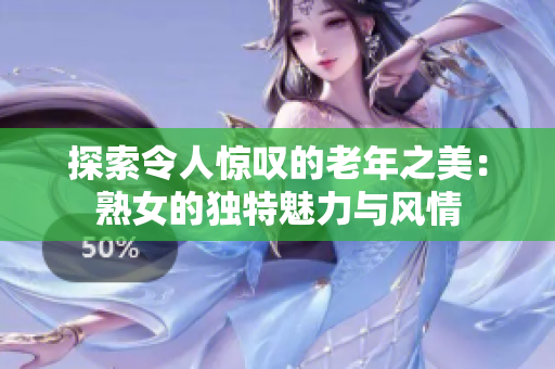 探索令人惊叹的老年之美：熟女的独特魅力与风情