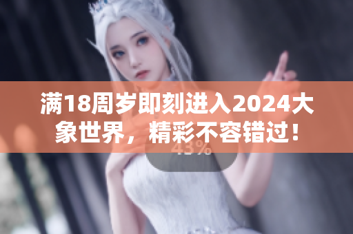 满18周岁即刻进入2024大象世界，精彩不容错过！
