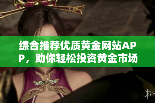 综合推荐优质黄金网站APP，助你轻松投资黄金市场