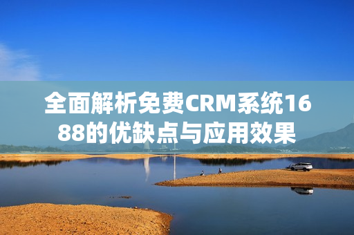 全面解析免费CRM系统1688的优缺点与应用效果