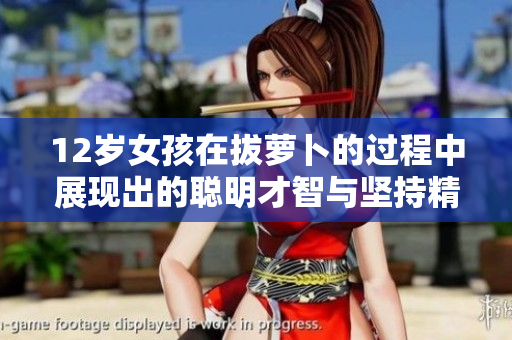 12岁女孩在拔萝卜的过程中展现出的聪明才智与坚持精神