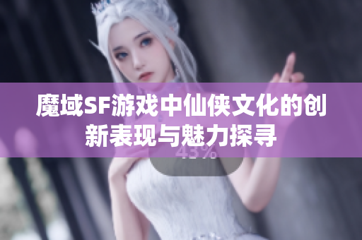 魔域SF游戏中仙侠文化的创新表现与魅力探寻