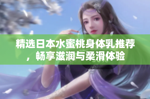 精选日本水蜜桃身体乳推荐，畅享滋润与柔滑体验
