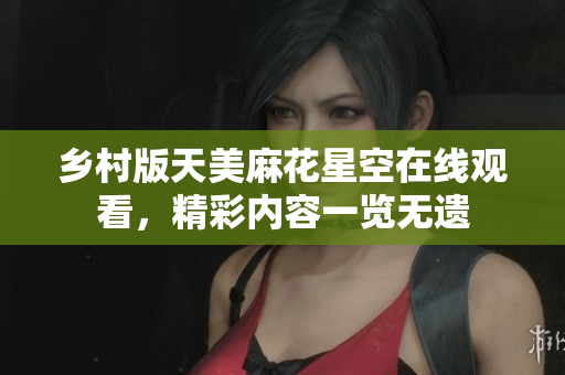 乡村版天美麻花星空在线观看，精彩内容一览无遗