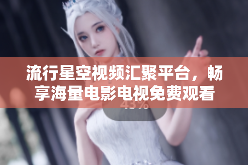流行星空视频汇聚平台，畅享海量电影电视免费观看