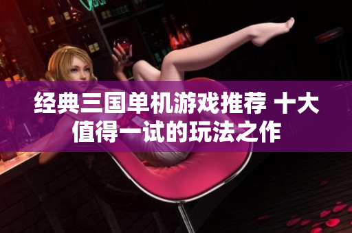 经典三国单机游戏推荐 十大值得一试的玩法之作